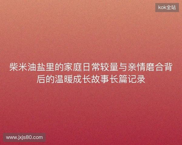 柴米油盐里的家庭日常较量与亲情磨合背后的温暖成长故事长篇记录