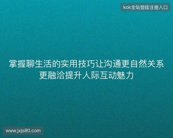 掌握聊生活的实用技巧让沟通更自然关系更融洽提升人际互动魅力