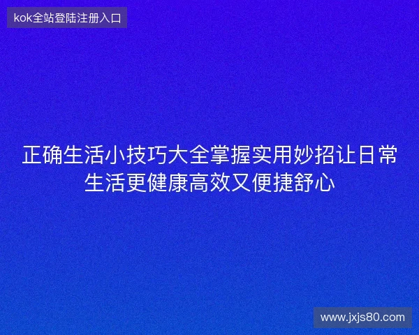 正确生活小技巧大全掌握实用妙招让日常生活更健康高效又便捷舒心