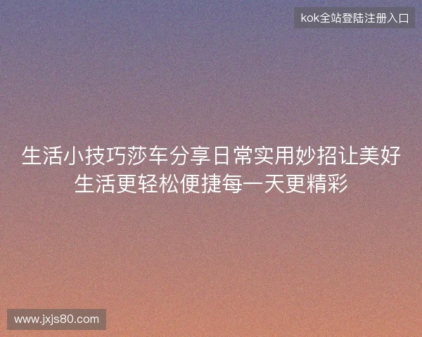 生活小技巧莎车分享日常实用妙招让美好生活更轻松便捷每一天更精彩